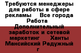 Требуются менеджеры для работы в сфере рекламы. - Все города Работа » Дополнительный заработок и сетевой маркетинг   . Ханты-Мансийский,Радужный г.